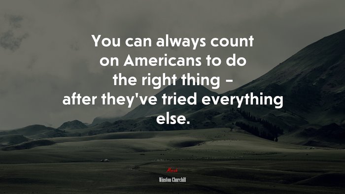 You can always count on Americans to do the right thing – after they’ve tried everything else. | Winston Churchill quote