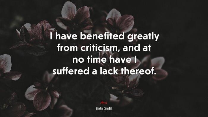 I have benefited greatly from criticism, and at no time have I suffered a lack thereof. | Winston Churchill quote