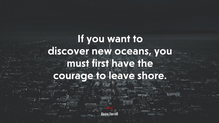 If you want to discover new oceans, you must first have the courage to leave shore. | Winston Churchill quote
