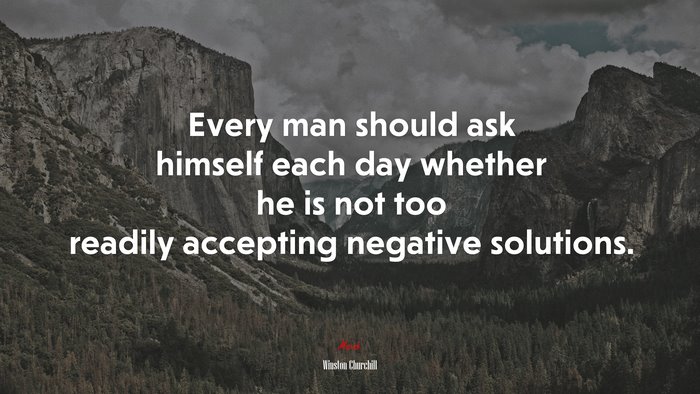 Every man should ask himself each day whether he is not too readily accepting negative solutions. | Winston Churchill quote