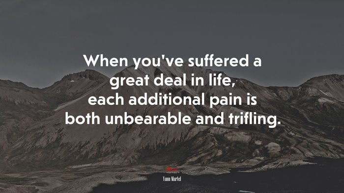 When you’ve suffered a great deal in life, each additional pain is both unbearable and trifling. | Yann Martel quote