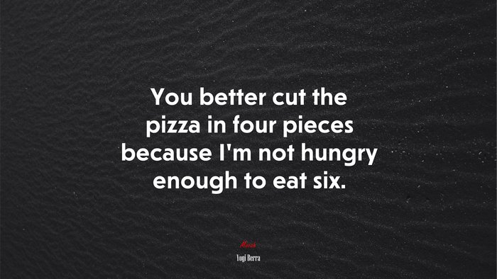You better cut the pizza in four pieces because I’m not hungry enough to eat six. | Yogi Berra quote