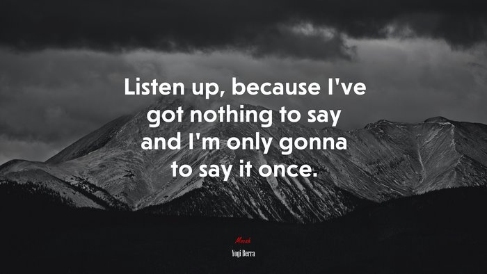 Listen up, because I’ve got nothing to say and I’m only gonna to say it once. | Yogi Berra quote
