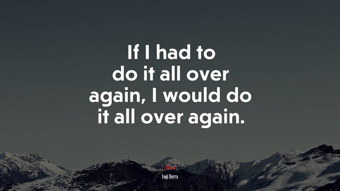 If I had to do it all over again, I would do it all over again. | Yogi Berra quote
