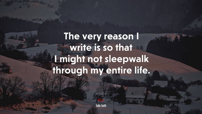 The very reason I write is so that I might not sleepwalk through my entire life. | Zadie Smith quote