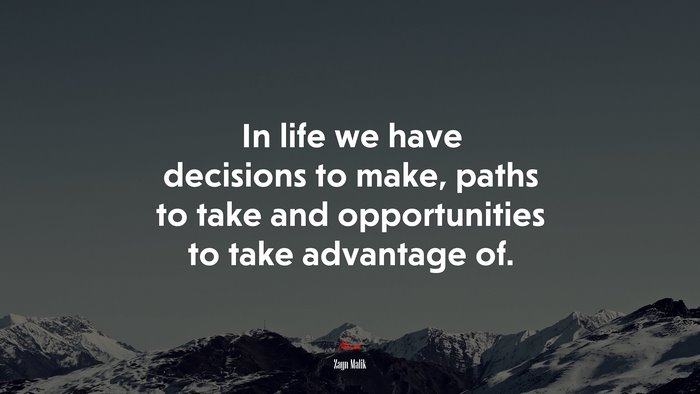 In life we have decisions to make, paths to take and opportunities to take advantage of. | Zayn Malik quote