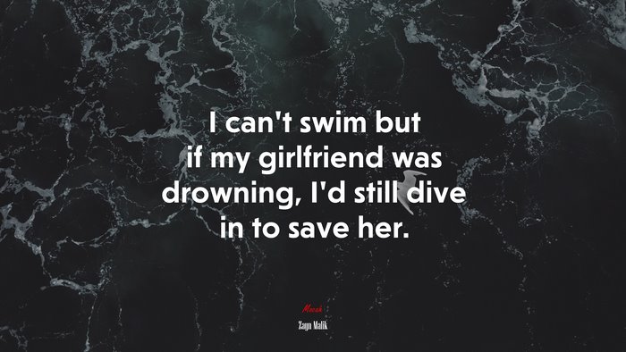 I can’t swim but if my girlfriend was drowning, I’d still dive in to save her. | Zayn Malik quote