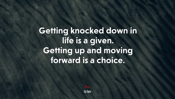 Getting knocked down in life is a given. Getting up and moving forward is a choice. | Zig Ziglar quote