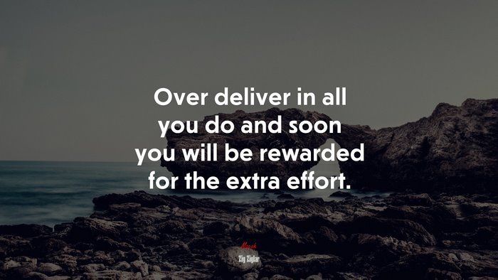 Over deliver in all you do and soon you will be rewarded for the extra effort. | Zig Ziglar quote