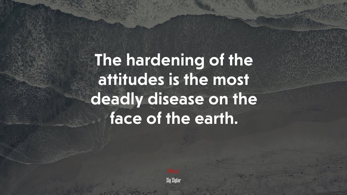 The hardening of the attitudes is the most deadly disease on the face of the earth. | Zig Ziglar quote