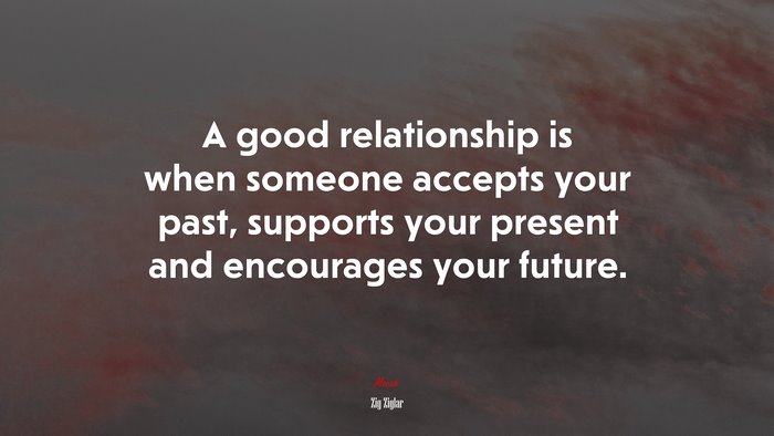 A good relationship is when someone accepts your past, supports your present and encourages your future. | Zig Ziglar quote