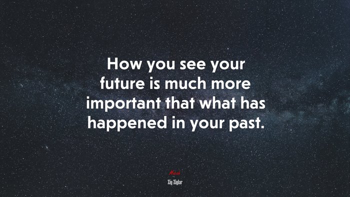 How you see your future is much more important that what has happened in your past. | Zig Ziglar quote