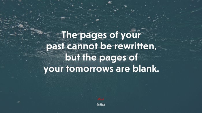 The pages of your past cannot be rewritten, but the pages of your tomorrows are blank. | Zig Ziglar quote