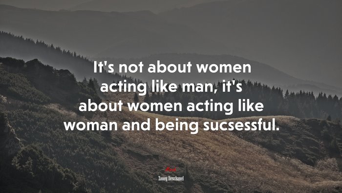 It’s not about women acting like man, it’s about women acting like woman and being sucsessful. | Zooey Deschanel quote