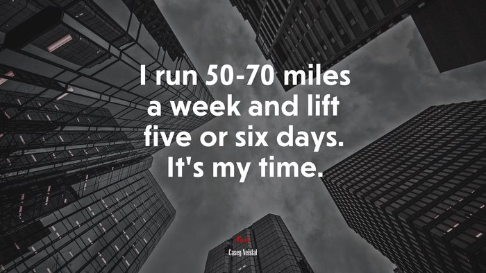 I run 50-70 miles a week and lift five or six days. It’s my time. | Casey Neistat quote