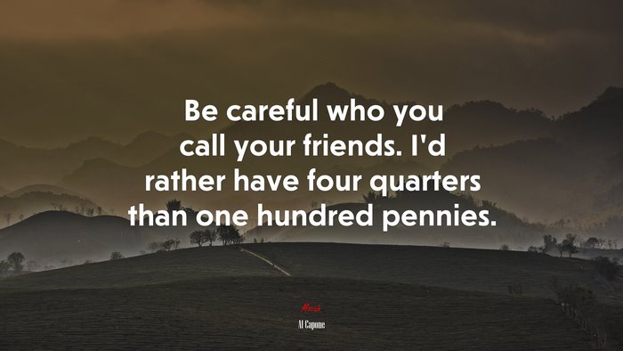 Be careful who you call your friends. I’d rather have four quarters than one hundred pennies. | Al Capone quote