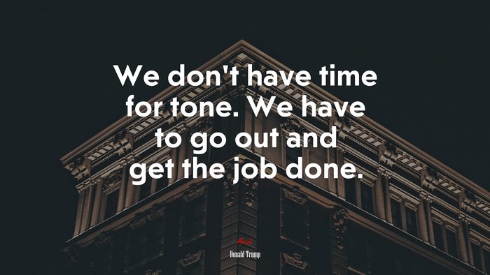 We don’t have time for tone. We have to go out and get the job done. | Donald Trump quote