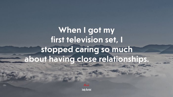 When I got my first television set, I stopped caring so much about having close relationships. | Andy Warhol quote
