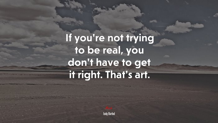 If you’re not trying to be real, you don’t have to get it right. That’s art. | Andy Warhol quote