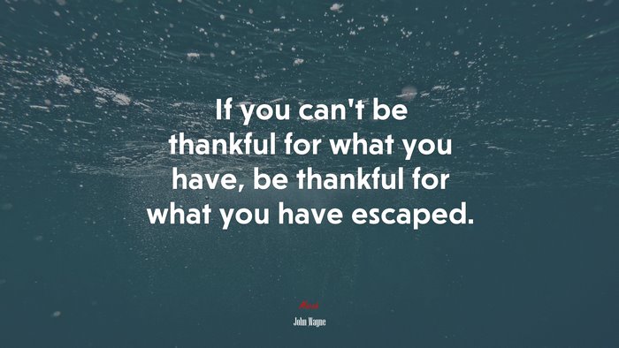 If you can’t be thankful for what you have, be thankful for what you have escaped. | John Wayne quote