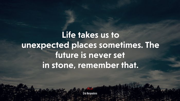 Life takes us to unexpected places sometimes. The future is never set in stone, remember that. | Erin Morgenstern quote