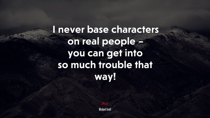 I never base characters on real people – you can get into so much trouble that way! | Michael Scott quote