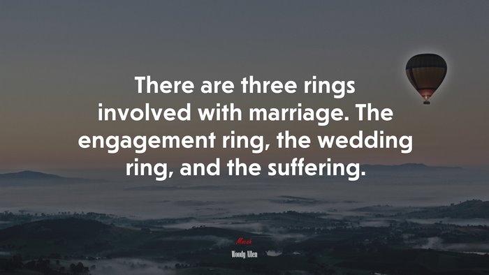 There are three rings involved with marriage. The engagement ring, the wedding ring, and the suffering. | Woody Allen quote