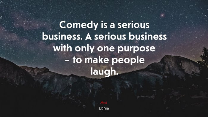 Comedy is a serious business. A serious business with only one purpose – to make people laugh. | W. C. Fields quote