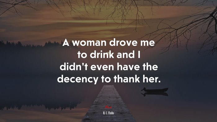 A woman drove me to drink and I didn’t even have the decency to thank her. | W. C. Fields quote