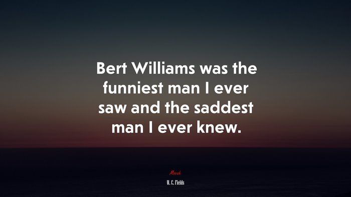 Bert Williams was the funniest man I ever saw and the saddest man I ever knew. | W. C. Fields quote
