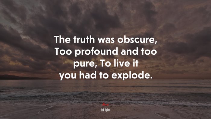 The truth was obscure, Too profound and too pure, To live it you had to explode. | Bob Dylan quote