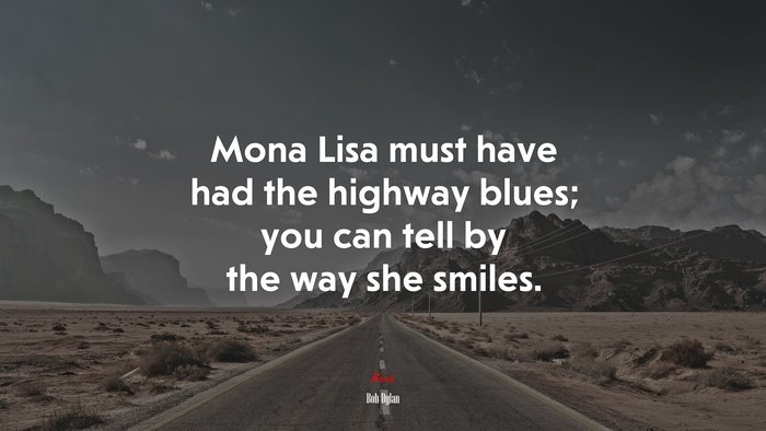 Mona Lisa must have had the highway blues; you can tell by the way she smiles. | Bob Dylan quote