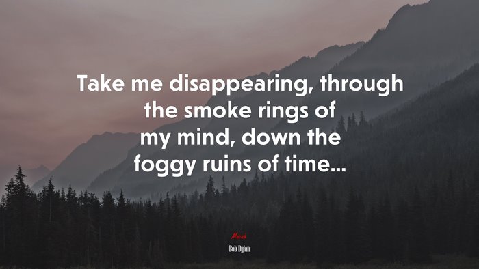 Take me disappearing, through the smoke rings of my mind, down the foggy ruins of time... | Bob Dylan quote