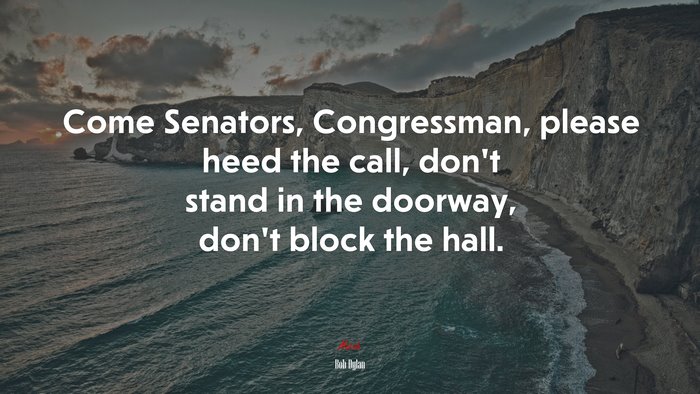 Come Senators, Congressman, please heed the call, don’t stand in the doorway, don’t block the hall. | Bob Dylan quote