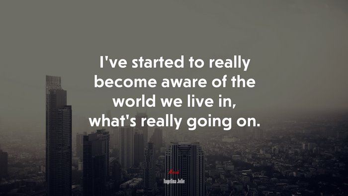 I’ve started to really become aware of the world we live in, what’s really going on. | Angelina Jolie quote