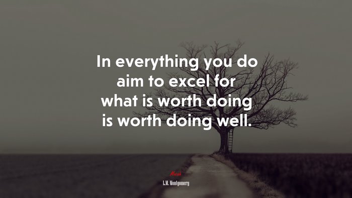 In everything you do aim to excel for what is worth doing is worth doing well. | L.M. Montgomery quote