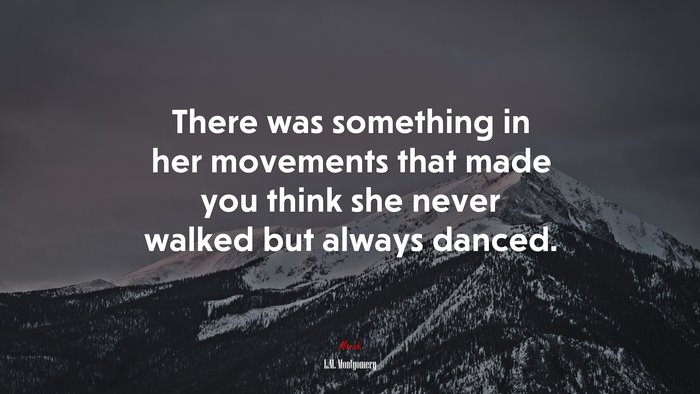 There was something in her movements that made you think she never walked but always danced. | L.M. Montgomery quote