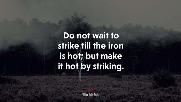 Do not wait to strike till the iron is hot; but make it hot by striking. | William Butler Yeats quote