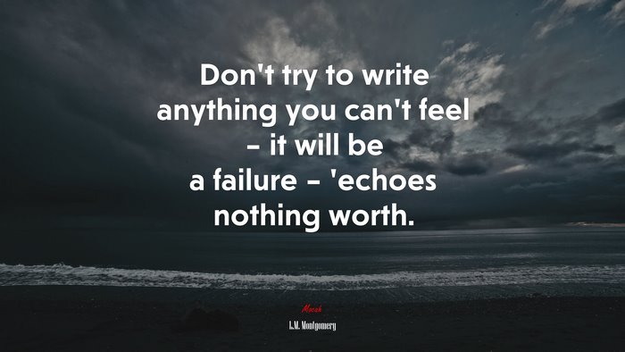 Don’t try to write anything you can’t feel – it will be a failure – ’echoes nothing worth. | L.M. Montgomery quote