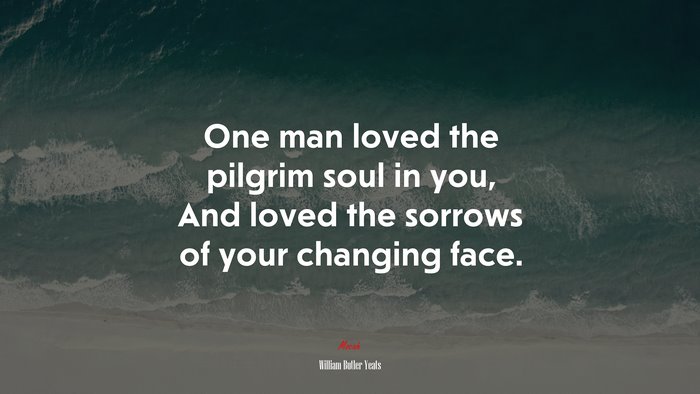 One man loved the pilgrim soul in you, And loved the sorrows of your changing face. | William Butler Yeats quote