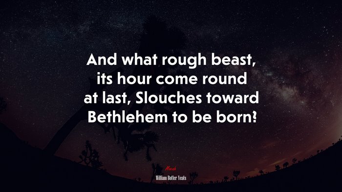 And what rough beast, its hour come round at last, Slouches toward Bethlehem to be born? | William Butler Yeats quote