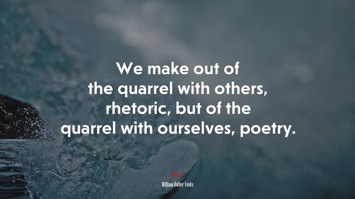 We make out of the quarrel with others, rhetoric, but of the quarrel with ourselves, poetry. | William Butler Yeats quote