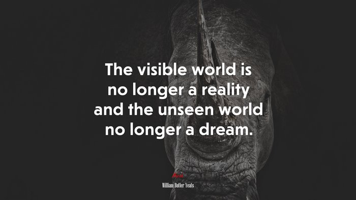 The visible world is no longer a reality and the unseen world no longer a dream. | William Butler Yeats quote