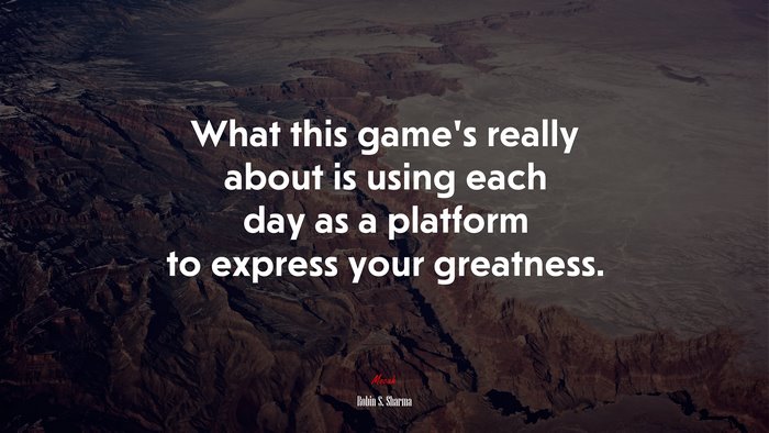 What this game’s really about is using each day as a platform to express your greatness. | Robin S. Sharma quote