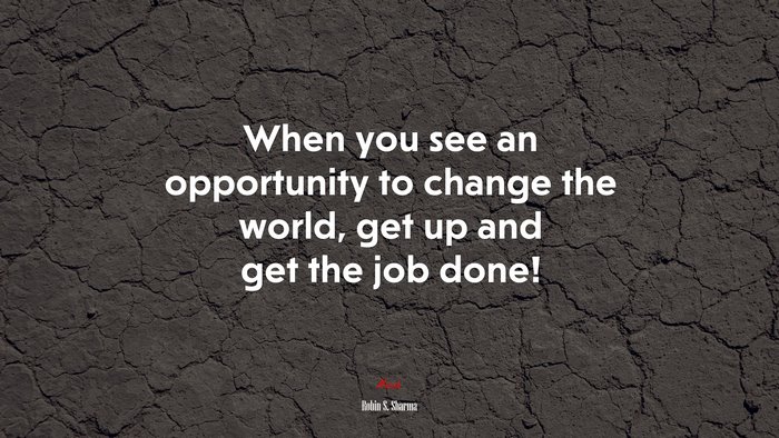 When you see an opportunity to change the world, get up and get the job done! | Robin S. Sharma quote