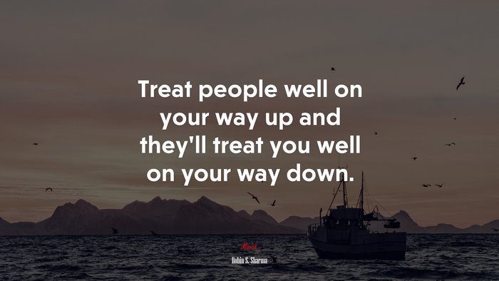 Treat people well on your way up and they’ll treat you well on your way down. | Robin S. Sharma quote
