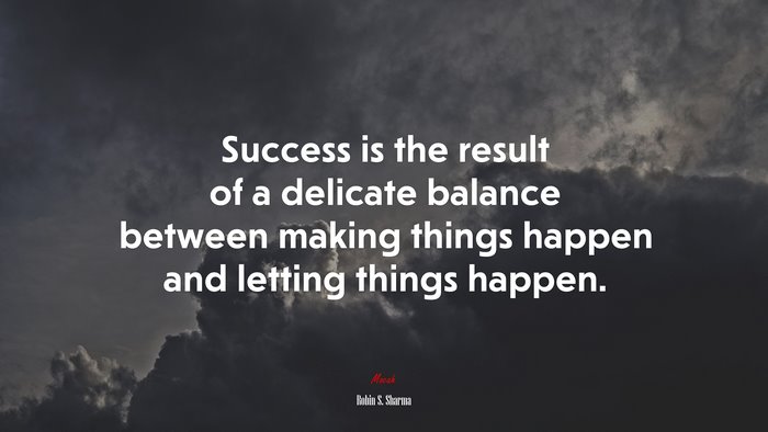 Success is the result of a delicate balance between making things happen and letting things happen. | Robin S. Sharma quote