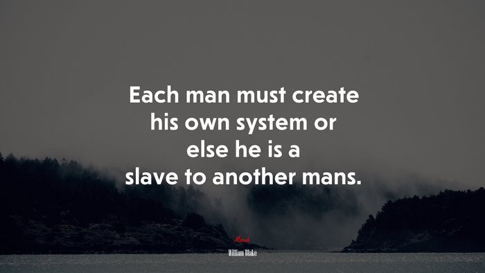 Each man must create his own system or else he is a slave to another mans. | William Blake quote