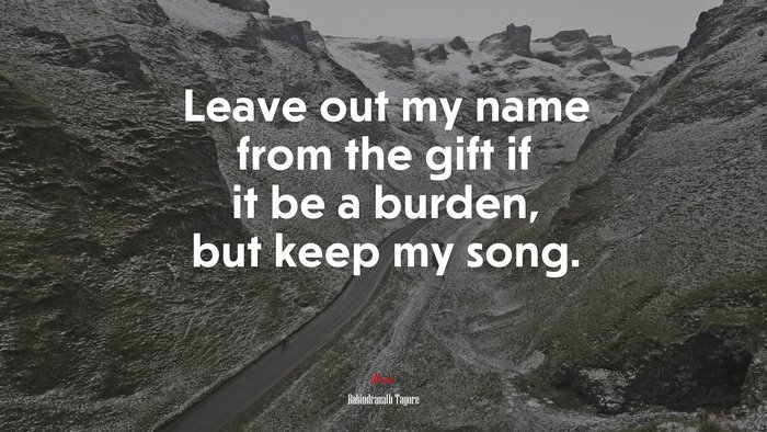 Leave out my name from the gift if it be a burden, but keep my song. | Rabindranath Tagore quote