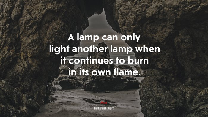 A lamp can only light another lamp when it continues to burn in its own flame. | Rabindranath Tagore quote